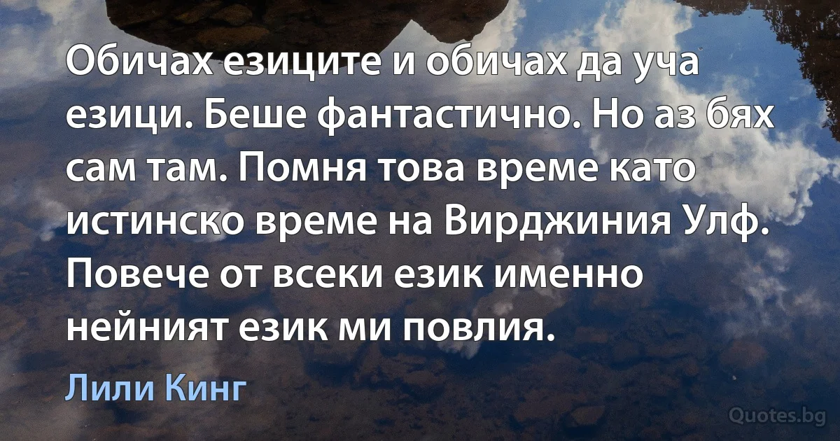 Обичах езиците и обичах да уча езици. Беше фантастично. Но аз бях сам там. Помня това време като истинско време на Вирджиния Улф. Повече от всеки език именно нейният език ми повлия. (Лили Кинг)