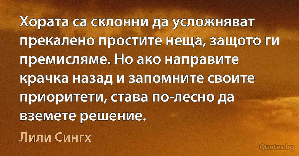 Хората са склонни да усложняват прекалено простите неща, защото ги премисляме. Но ако направите крачка назад и запомните своите приоритети, става по-лесно да вземете решение. (Лили Сингх)