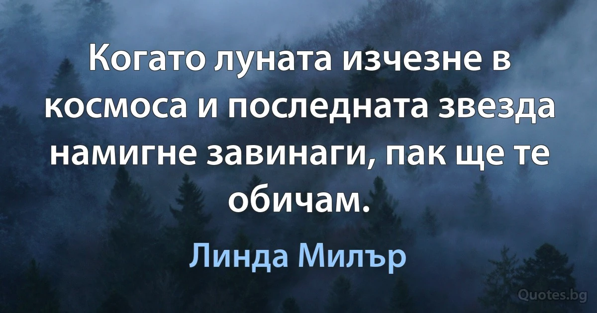 Когато луната изчезне в космоса и последната звезда намигне завинаги, пак ще те обичам. (Линда Милър)