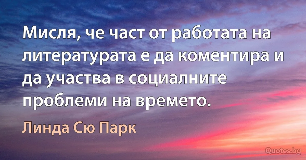 Мисля, че част от работата на литературата е да коментира и да участва в социалните проблеми на времето. (Линда Сю Парк)