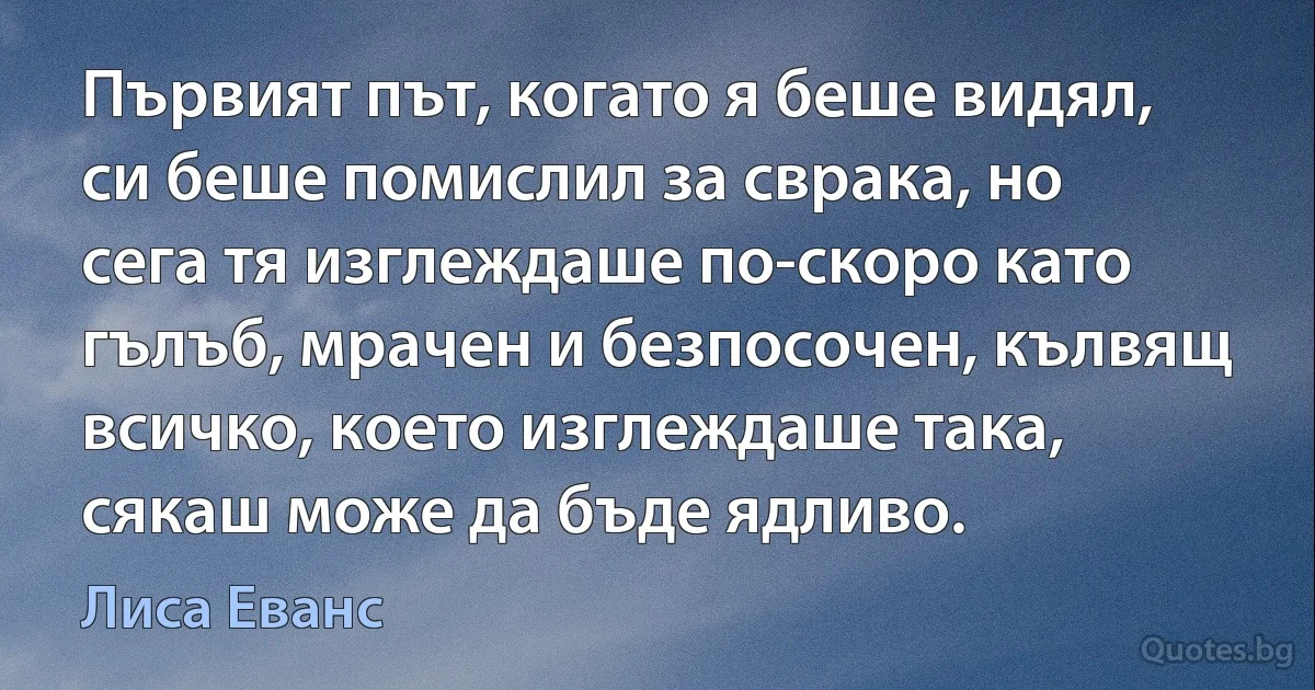 Първият път, когато я беше видял, си беше помислил за сврака, но сега тя изглеждаше по-скоро като гълъб, мрачен и безпосочен, кълвящ всичко, което изглеждаше така, сякаш може да бъде ядливо. (Лиса Еванс)