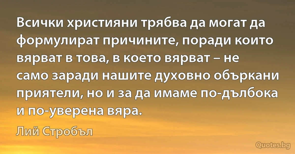 Всички християни трябва да могат да формулират причините, поради които вярват в това, в което вярват – не само заради нашите духовно объркани приятели, но и за да имаме по-дълбока и по-уверена вяра. (Лий Стробъл)