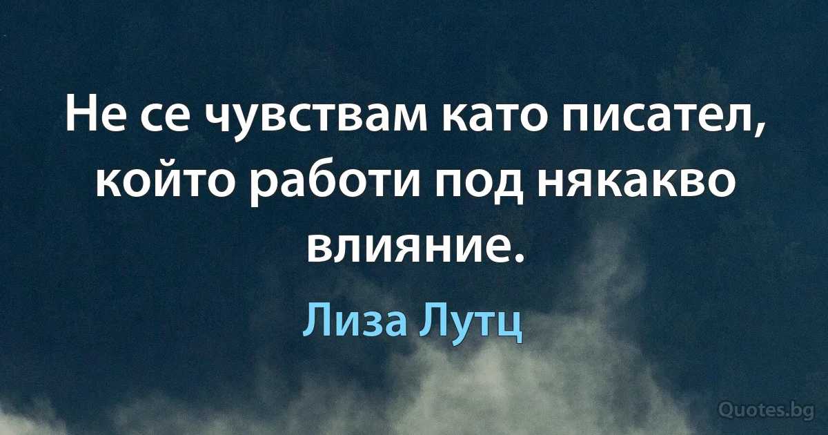 Не се чувствам като писател, който работи под някакво влияние. (Лиза Лутц)