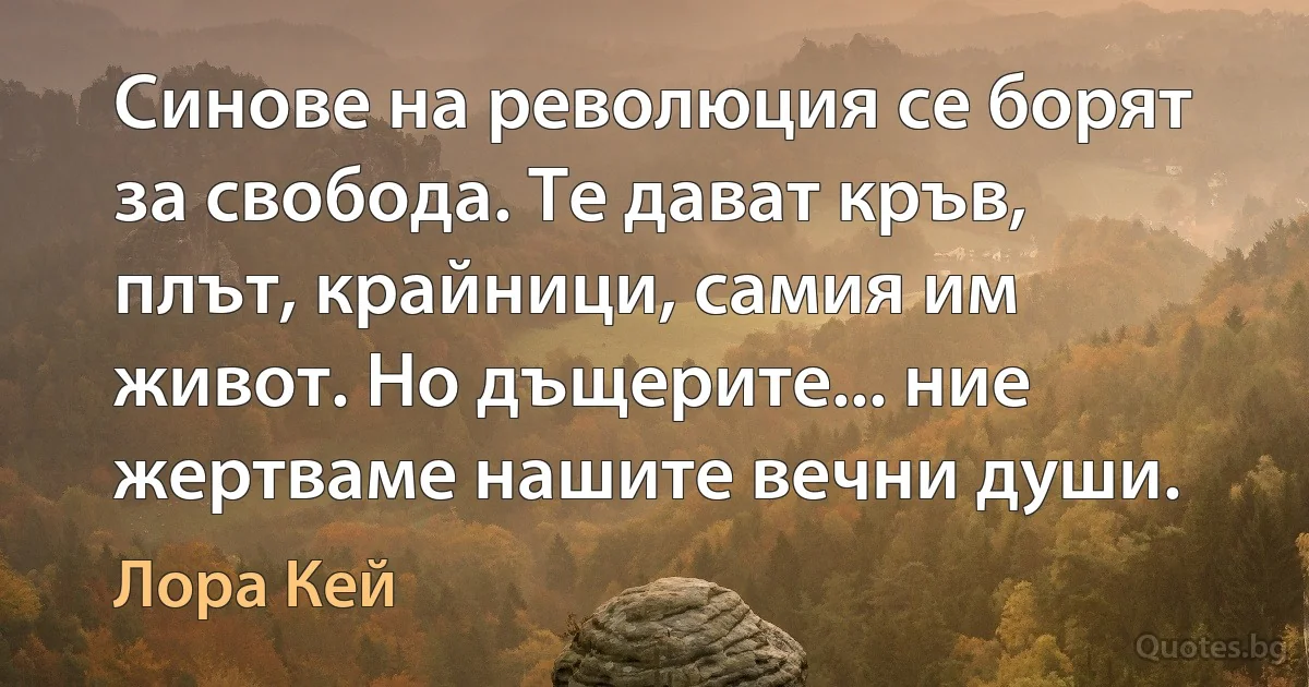 Синове на революция се борят за свобода. Те дават кръв, плът, крайници, самия им живот. Но дъщерите... ние жертваме нашите вечни души. (Лора Кей)