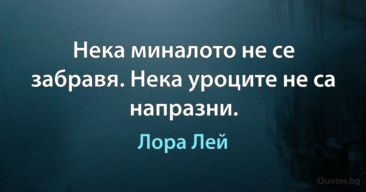 Нека миналото не се забравя. Нека уроците не са напразни. (Лора Лей)