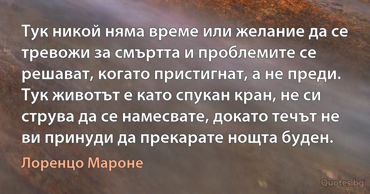 Тук никой няма време или желание да се тревожи за смъртта и проблемите се решават, когато пристигнат, а не преди. Тук животът е като спукан кран, не си струва да се намесвате, докато течът не ви принуди да прекарате нощта буден. (Лоренцо Мароне)