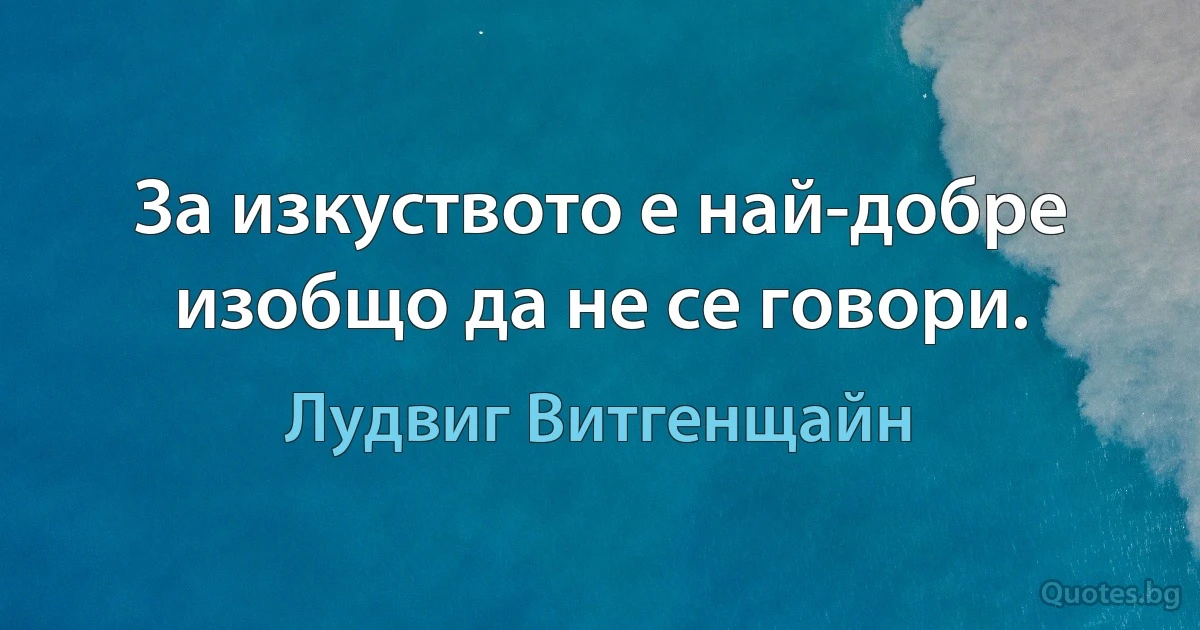 За изкуството е най-добре изобщо да не се говори. (Лудвиг Витгенщайн)