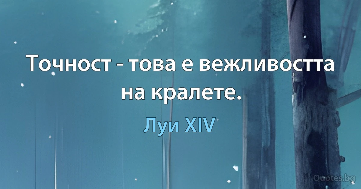 Точност - това е вежливостта на кралете. (Луи XIV)