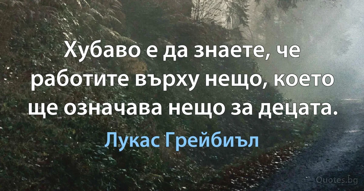 Хубаво е да знаете, че работите върху нещо, което ще означава нещо за децата. (Лукас Грейбиъл)