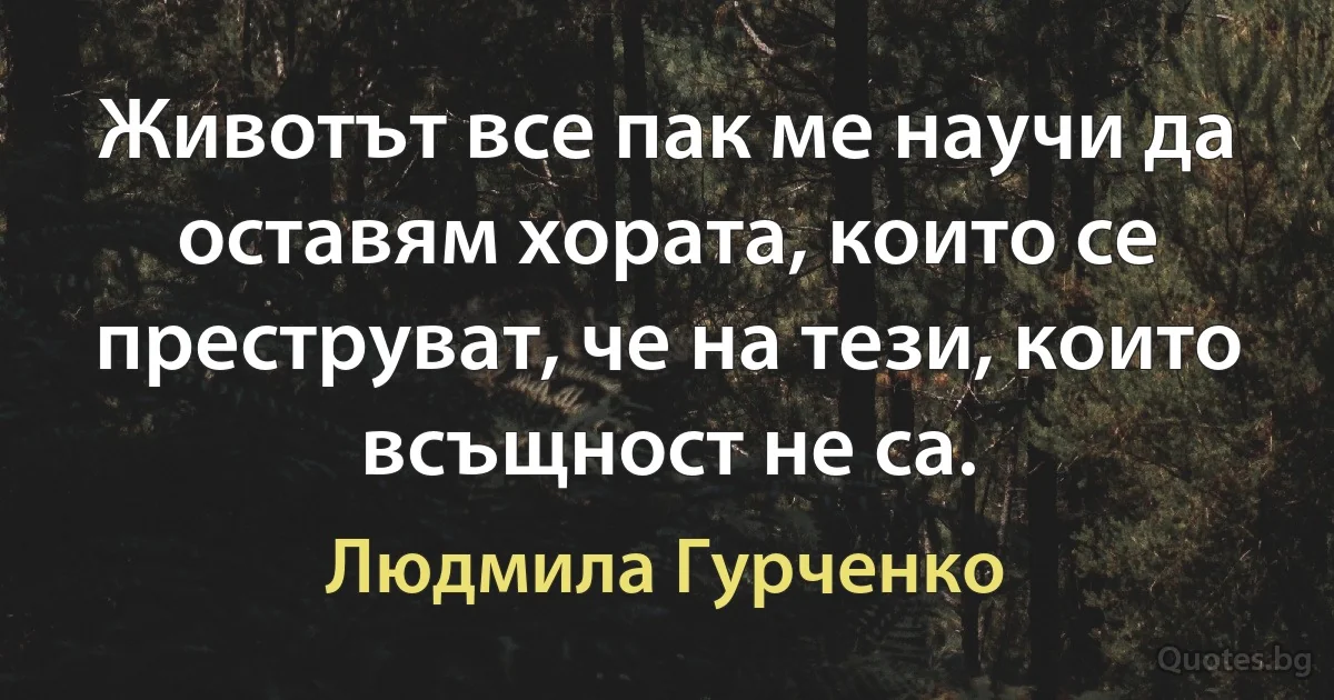 Животът все пак ме научи да оставям хората, които се преструват, че на тези, които всъщност не са. (Людмила Гурченко)