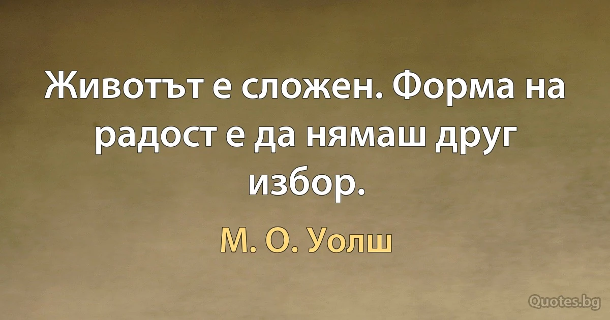 Животът е сложен. Форма на радост е да нямаш друг избор. (М. О. Уолш)