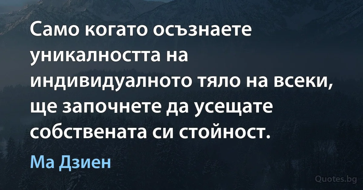 Само когато осъзнаете уникалността на индивидуалното тяло на всеки, ще започнете да усещате собствената си стойност. (Ма Дзиен)