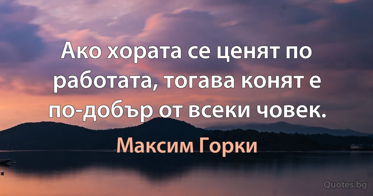 Ако хората се ценят по работата, тогава конят е по-добър от всеки човек. (Максим Горки)