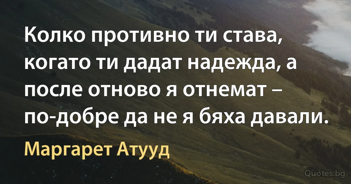 Колко противно ти става, когато ти дадат надежда, а после отново я отнемат – по-добре да не я бяха давали. (Маргарет Атууд)