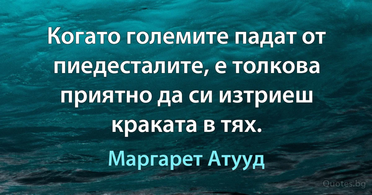 Когато големите падат от пиедесталите, е толкова приятно да си изтриеш краката в тях. (Маргарет Атууд)