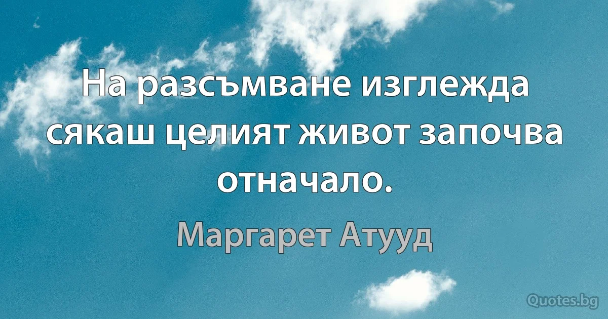 На разсъмване изглежда сякаш целият живот започва отначало. (Маргарет Атууд)