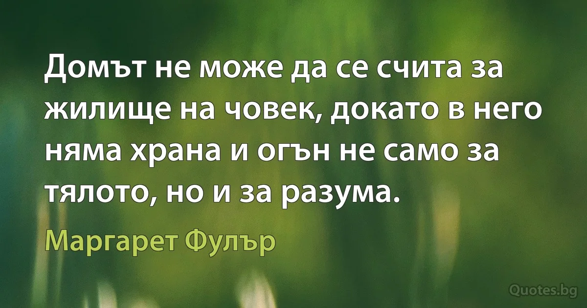 Домът не може да се счита за жилище на човек, докато в него няма храна и огън не само за тялото, но и за разума. (Маргарет Фулър)