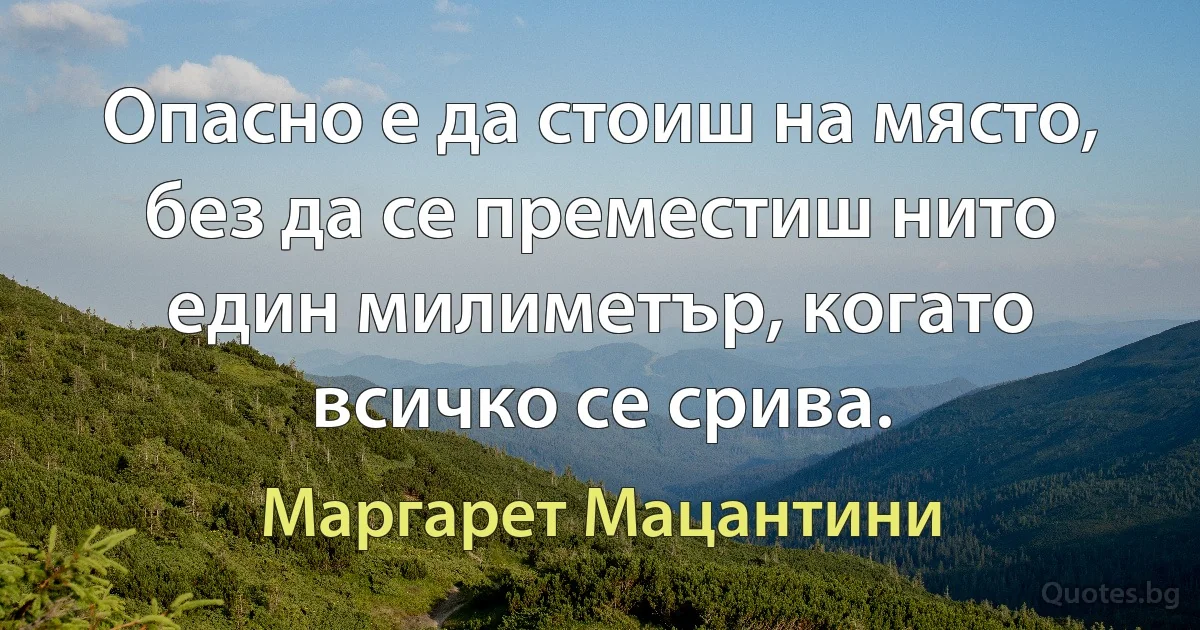 Опасно е да стоиш на място, без да се преместиш нито един милиметър, когато всичко се срива. (Маргарет Мацантини)