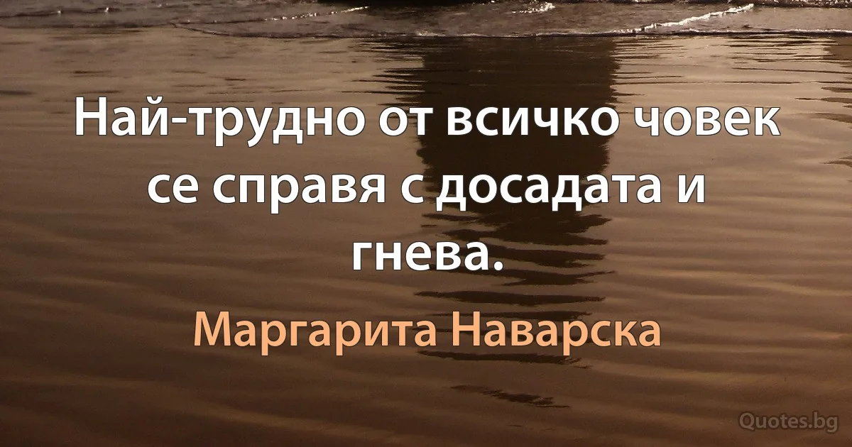 Най-трудно от всичко човек се справя с досадата и гнева. (Маргарита Наварска)