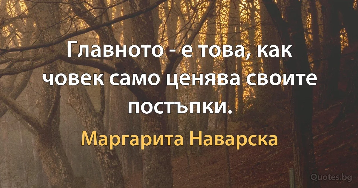 Главното - е това, как човек само ценява своите постъпки. (Маргарита Наварска)