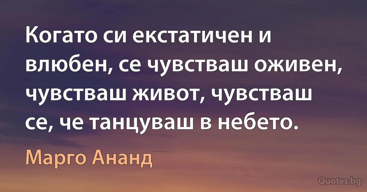 Когато си екстатичен и влюбен, се чувстваш оживен, чувстваш живот, чувстваш се, че танцуваш в небето. (Марго Ананд)