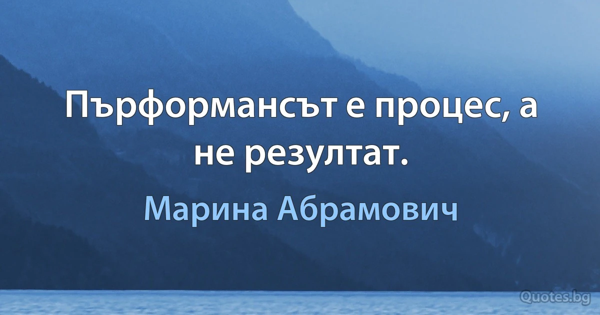 Пърформансът е процес, а не резултат. (Марина Абрамович)