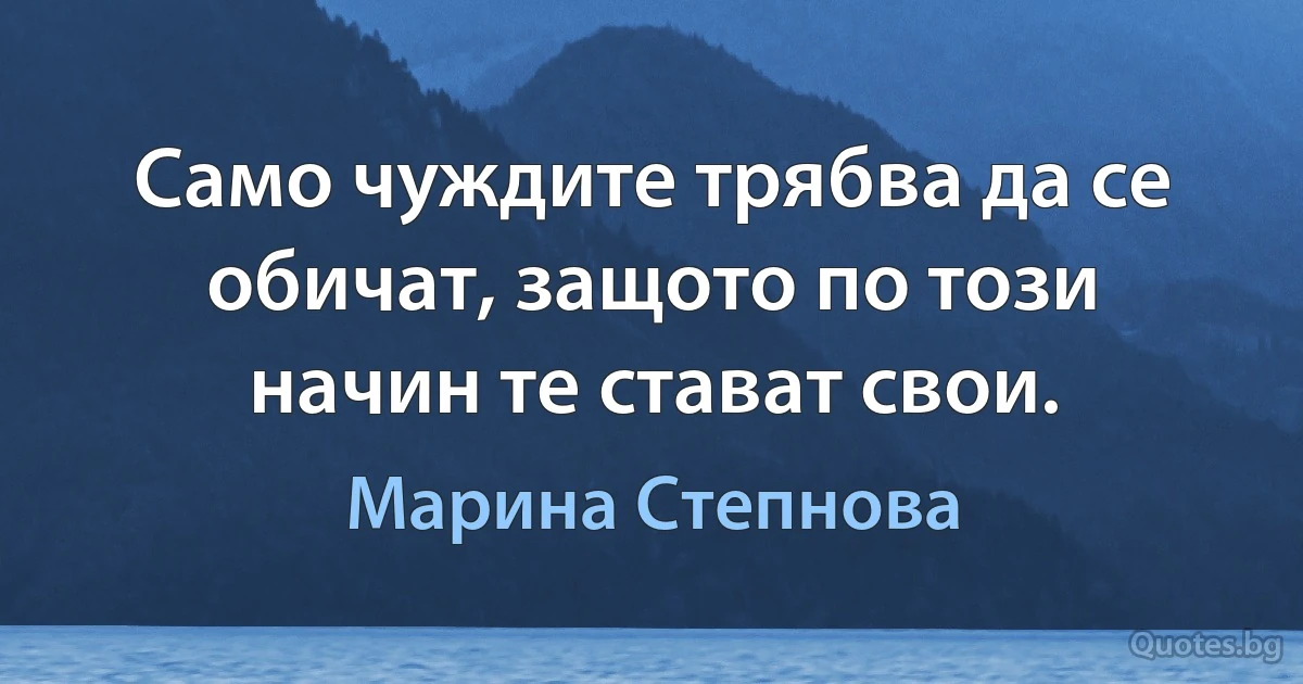 Само чуждите трябва да се обичат, защото по този начин те стават свои. (Марина Степнова)