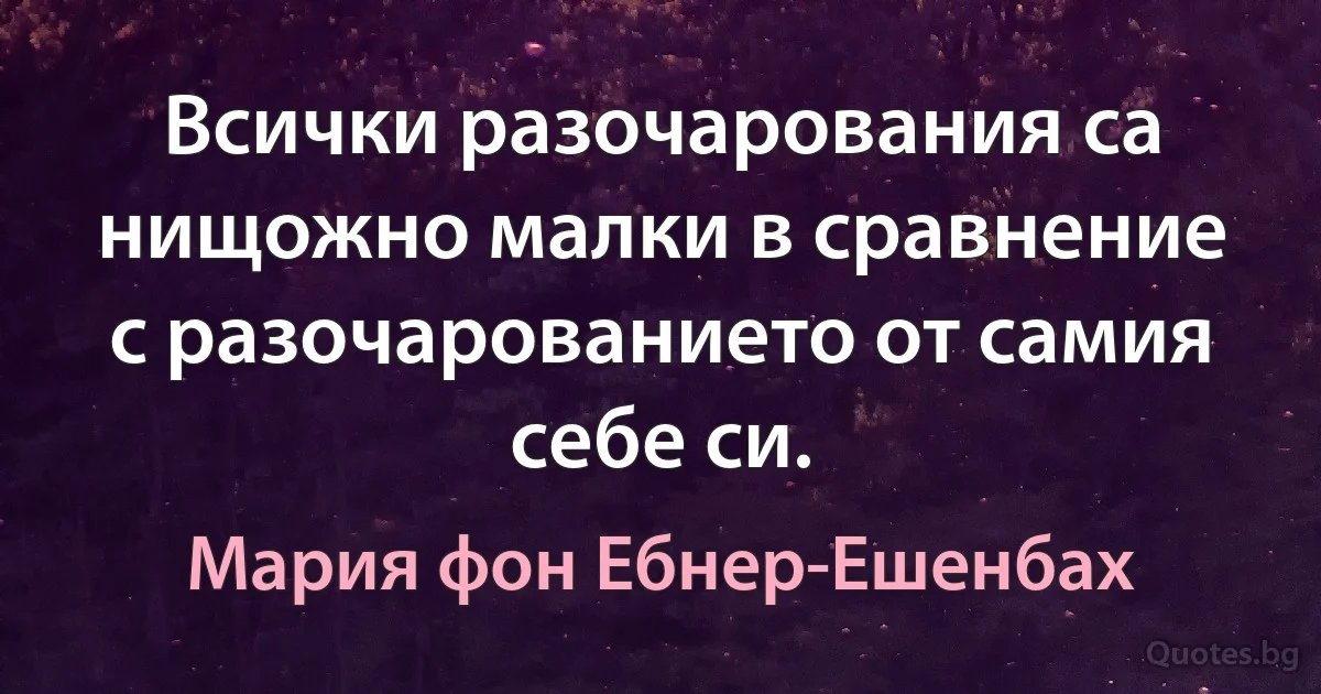 Всички разочарования са нищожно малки в сравнение с разочарованието от самия себе си. (Мария фон Ебнер-Ешенбах)