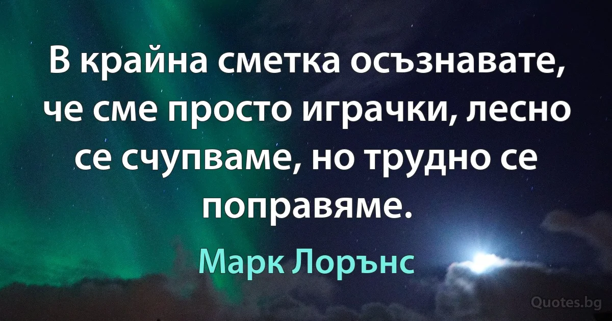 В крайна сметка осъзнавате, че сме просто играчки, лесно се счупваме, но трудно се поправяме. (Марк Лорънс)