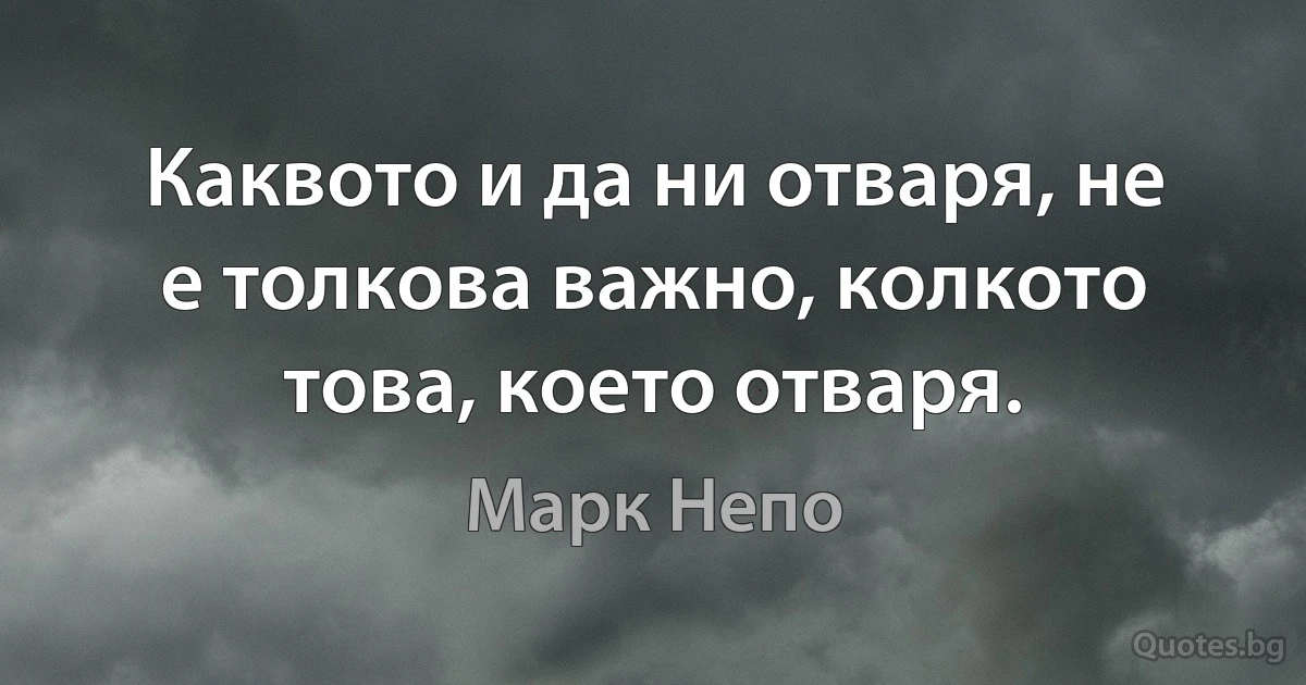 Каквото и да ни отваря, не е толкова важно, колкото това, което отваря. (Марк Непо)