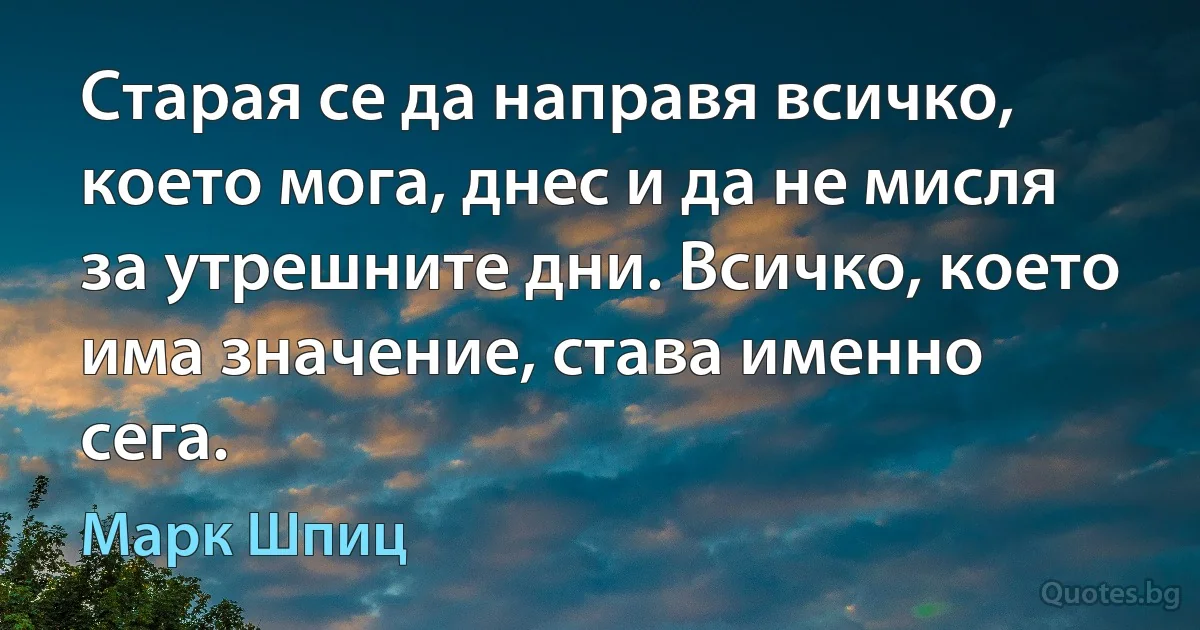 Старая се да направя всичко, което мога, днес и да не мисля за утрешните дни. Всичко, което има значение, става именно сега. (Марк Шпиц)