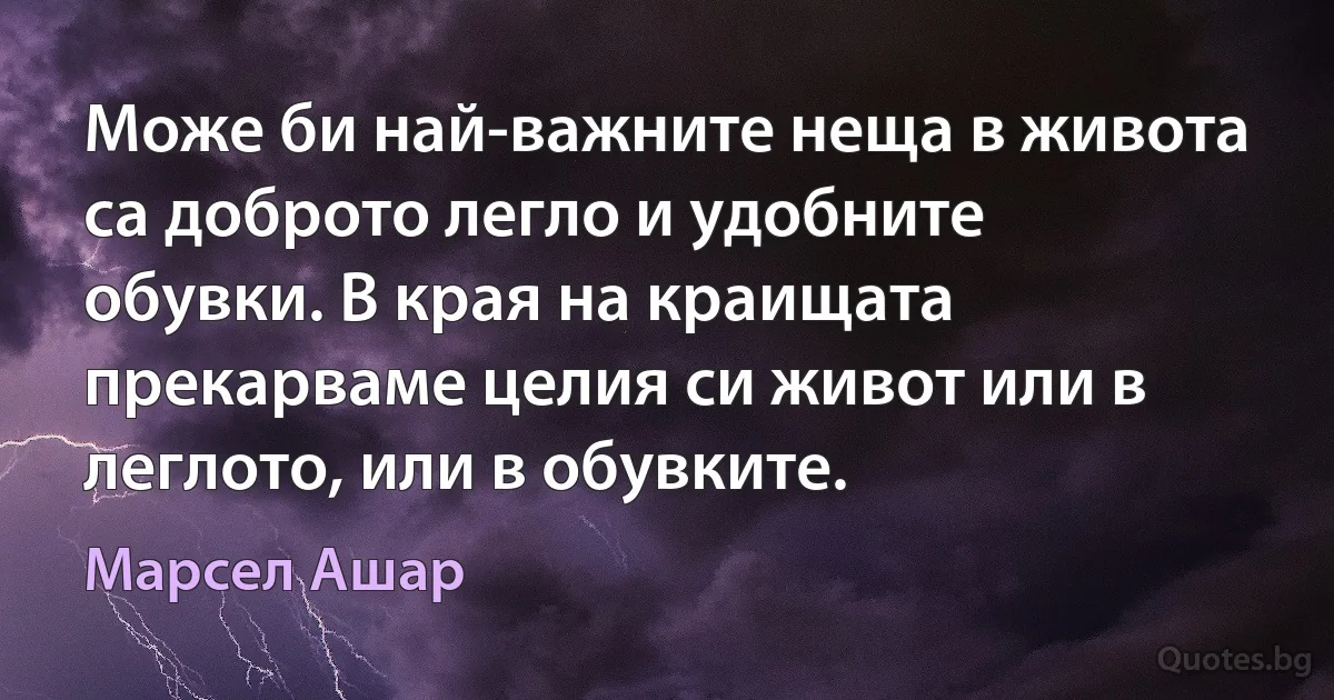 Може би най-важните неща в живота са доброто легло и удобните обувки. В края на краищата прекарваме целия си живот или в леглото, или в обувките. (Марсел Ашар)