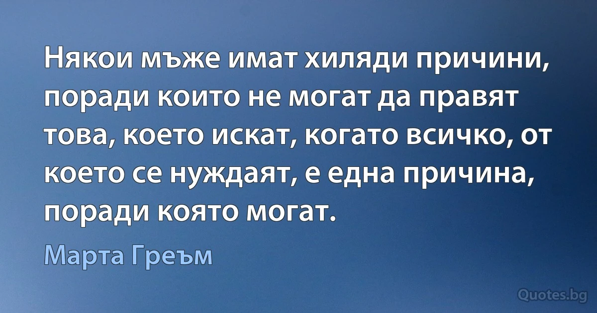 Някои мъже имат хиляди причини, поради които не могат да правят това, което искат, когато всичко, от което се нуждаят, е една причина, поради която могат. (Марта Греъм)