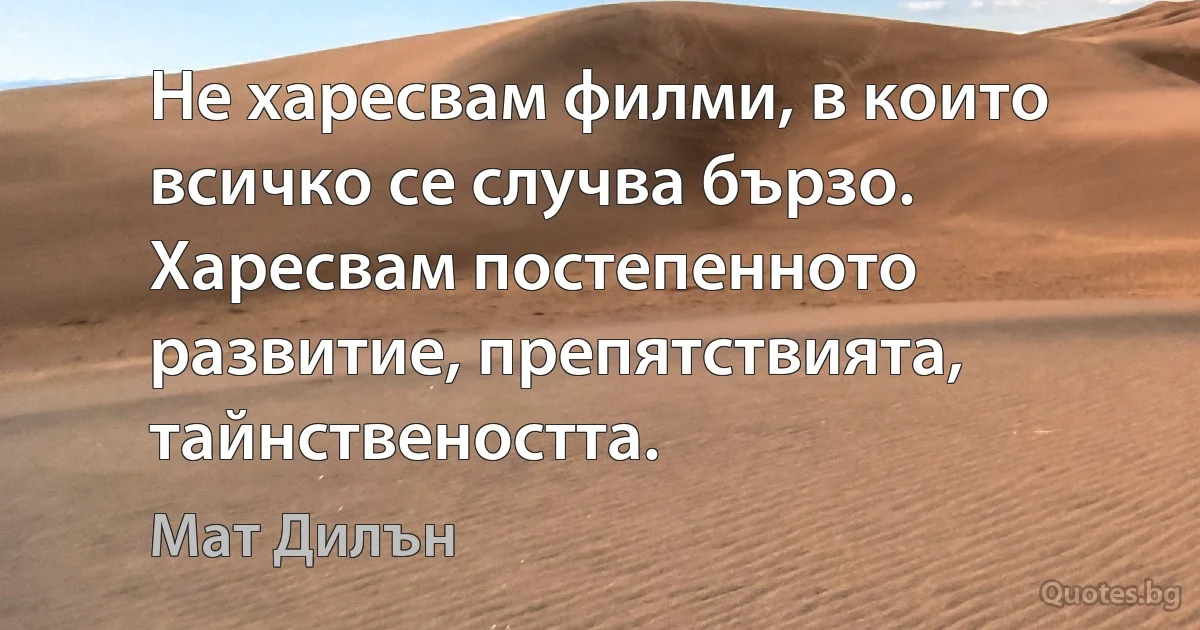 Не харесвам филми, в които всичко се случва бързо. Харесвам постепенното развитие, препятствията, тайнствеността. (Мат Дилън)