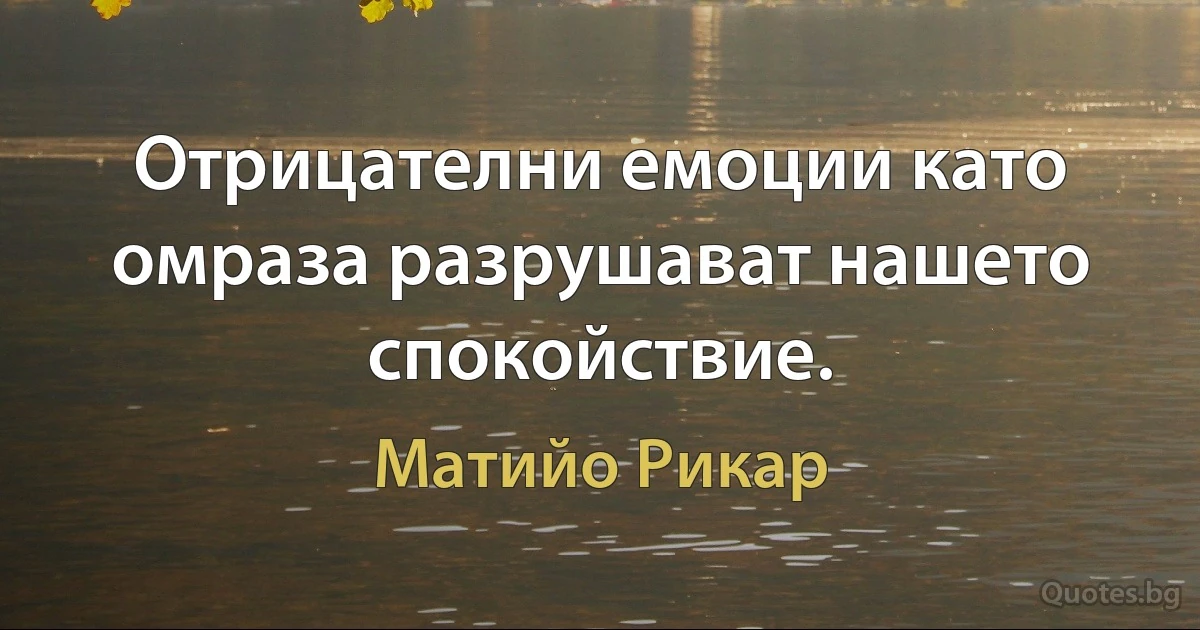 Отрицателни емоции като омраза разрушават нашето спокойствие. (Матийо Рикар)