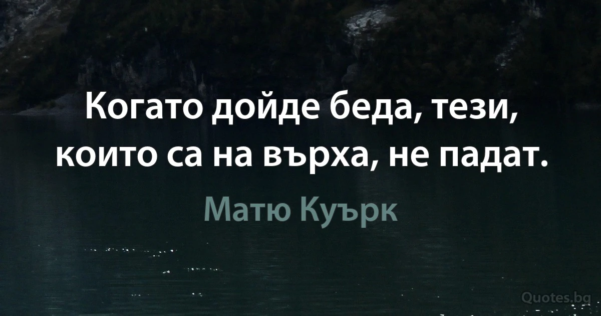 Когато дойде беда, тези, които са на върха, не падат. (Матю Куърк)