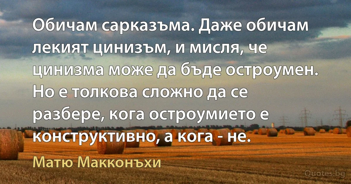 Обичам сарказъма. Даже обичам лекият цинизъм, и мисля, че цинизма може да бъде остроумен. Но е толкова сложно да се разбере, кога остроумието е конструктивно, а кога - не. (Матю Макконъхи)