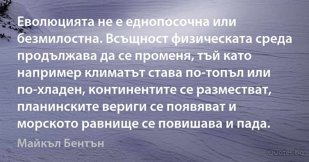 Еволюцията не е еднопосочна или безмилостна. Всъщност физическата среда продължава да се променя, тъй като например климатът става по-топъл или по-хладен, континентите се разместват, планинските вериги се появяват и морското равнище се повишава и пада. (Майкъл Бентън)