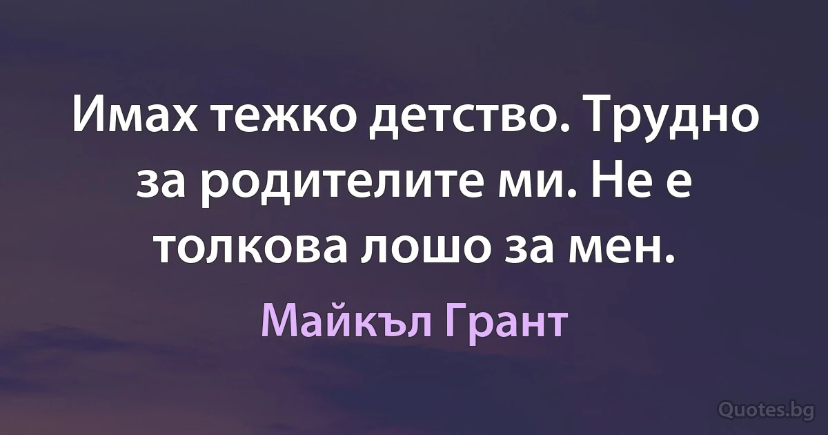 Имах тежко детство. Трудно за родителите ми. Не е толкова лошо за мен. (Майкъл Грант)