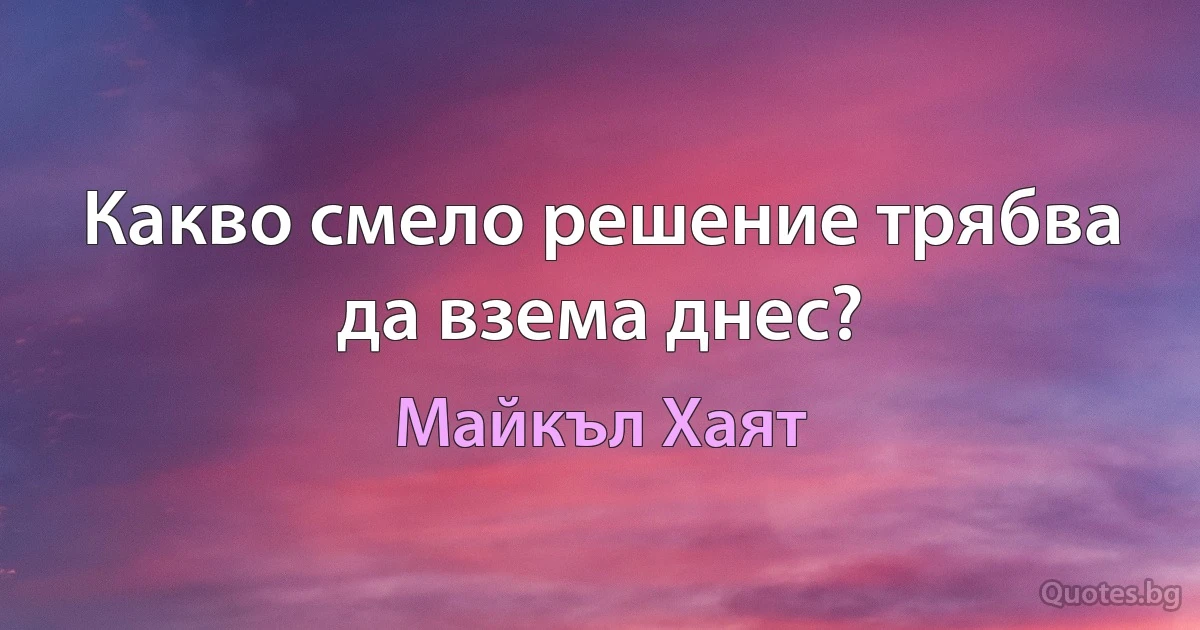 Какво смело решение трябва да взема днес? (Майкъл Хаят)