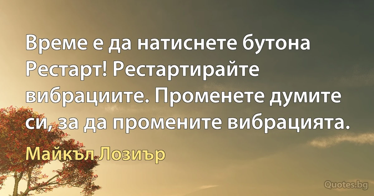 Време е да натиснете бутона Рестарт! Рестартирайте вибрациите. Променете думите си, за да промените вибрацията. (Майкъл Лозиър)