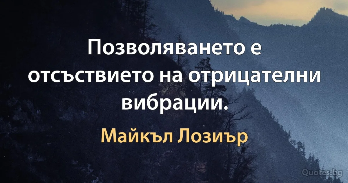 Позволяването е отсъствието на отрицателни вибрации. (Майкъл Лозиър)