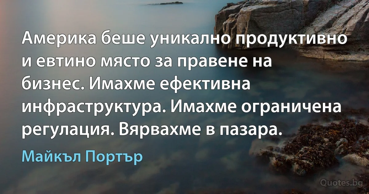 Америка беше уникално продуктивно и евтино място за правене на бизнес. Имахме ефективна инфраструктура. Имахме ограничена регулация. Вярвахме в пазара. (Майкъл Портър)