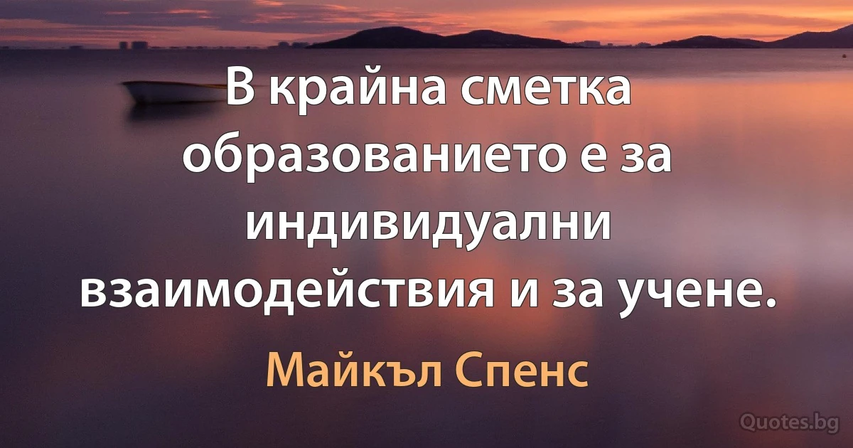 В крайна сметка образованието е за индивидуални взаимодействия и за учене. (Майкъл Спенс)