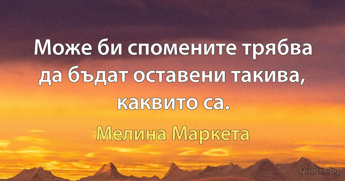 Може би спомените трябва да бъдат оставени такива, каквито са. (Мелина Маркета)