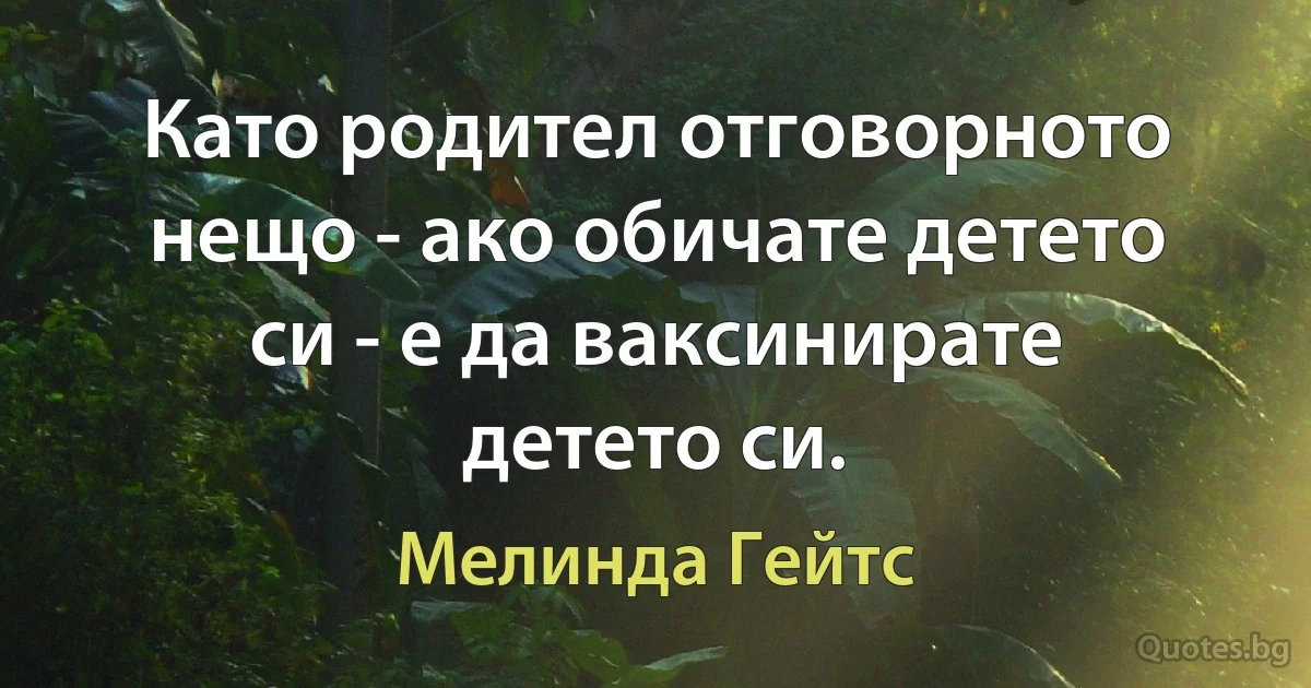 Като родител отговорното нещо - ако обичате детето си - е да ваксинирате детето си. (Мелинда Гейтс)