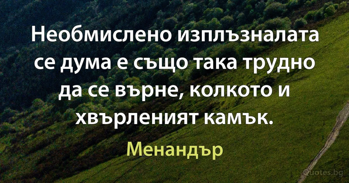 Необмислено изплъзналата се дума е също така трудно да се върне, колкото и хвърленият камък. (Менандър)