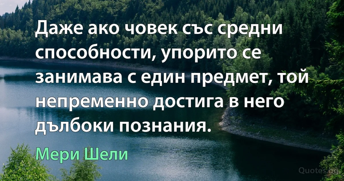 Даже ако човек със средни способности, упорито се занимава с един предмет, той непременно достига в него дълбоки познания. (Мери Шели)