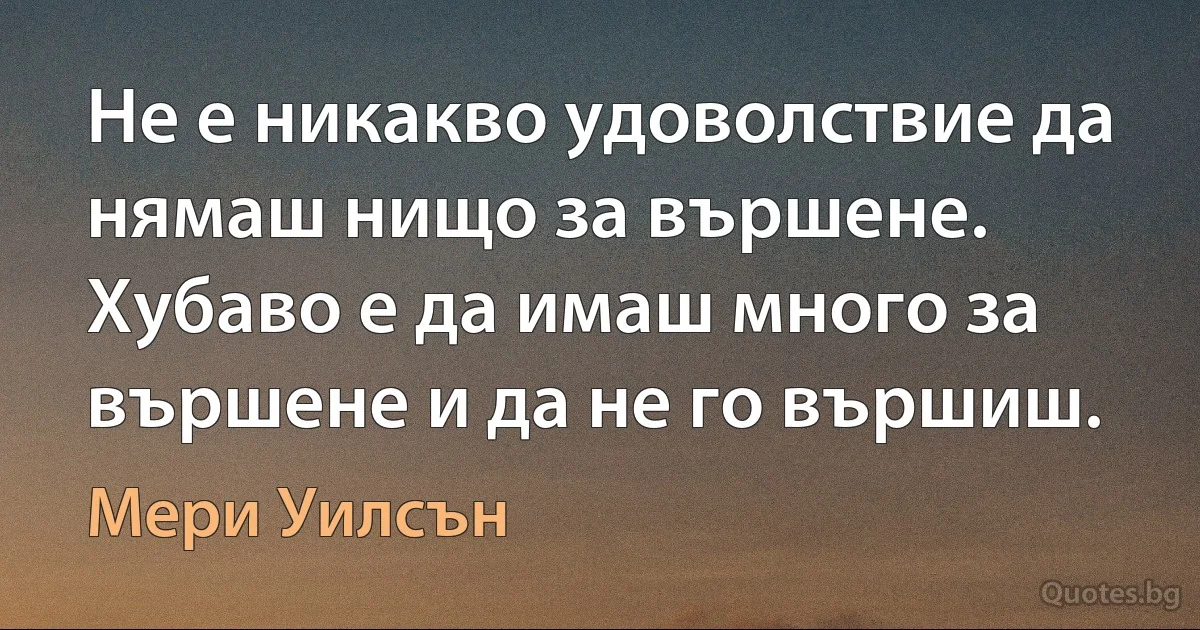 Не е никакво удоволствие да нямаш нищо за вършене. Хубаво е да имаш много за вършене и да не го вършиш. (Мери Уилсън)