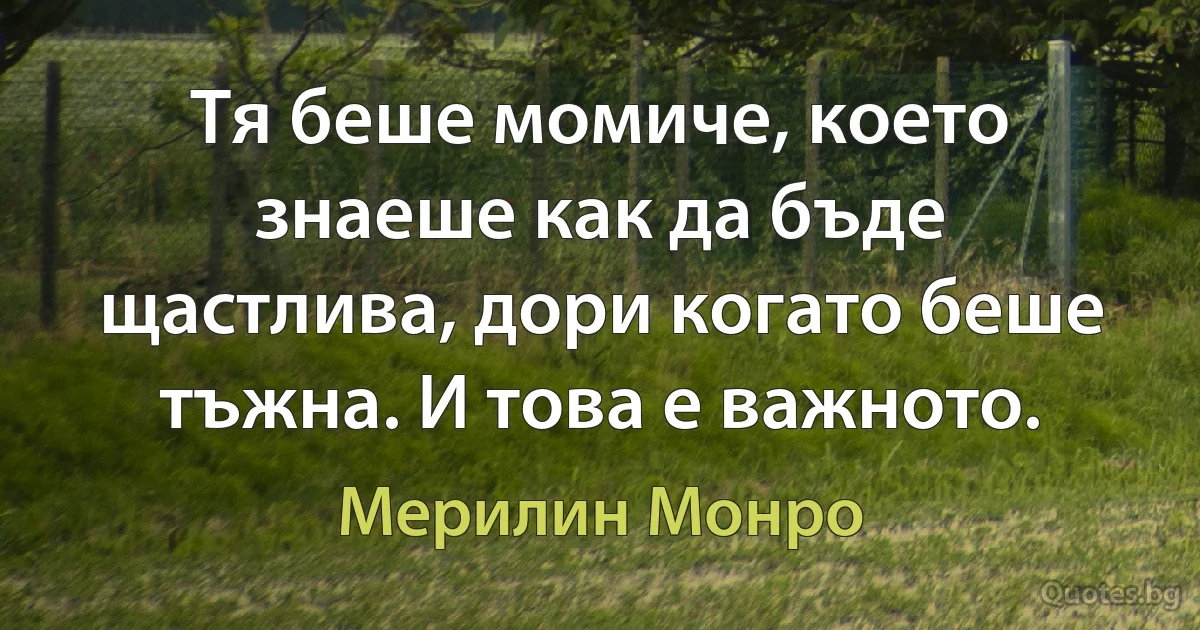 Тя беше момиче, което знаеше как да бъде щастлива, дори когато беше тъжна. И това е важното. (Мерилин Монро)